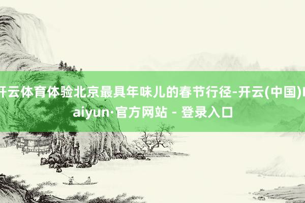 开云体育体验北京最具年味儿的春节行径-开云(中国)Kaiyun·官方网站 - 登录入口