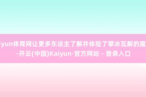 开yun体育网让更多东谈主了解并体验了攀冰瓦解的魔力-开云(中国)Kaiyun·官方网站 - 登录入口