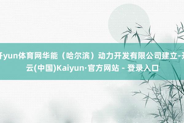开yun体育网华能（哈尔滨）动力开发有限公司建立-开云(中国)Kaiyun·官方网站 - 登录入口