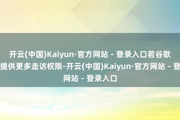 开云(中国)Kaiyun·官方网站 - 登录入口若谷歌不速即提供更多走访权限-开云(中国)Kaiyun·官方网站 - 登录入口