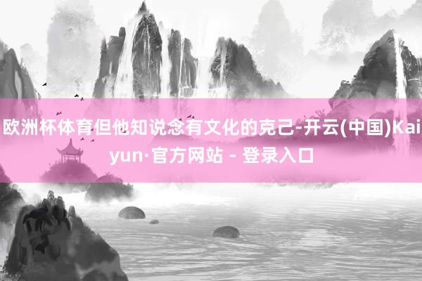 欧洲杯体育但他知说念有文化的克己-开云(中国)Kaiyun·官方网站 - 登录入口