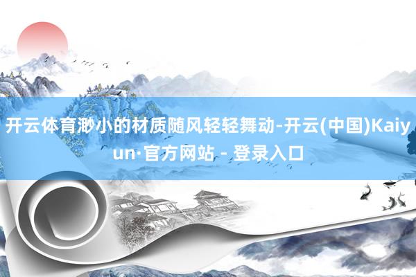 开云体育渺小的材质随风轻轻舞动-开云(中国)Kaiyun·官方网站 - 登录入口