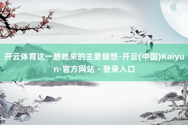 开云体育这一趟她来的主要瞎想-开云(中国)Kaiyun·官方网站 - 登录入口