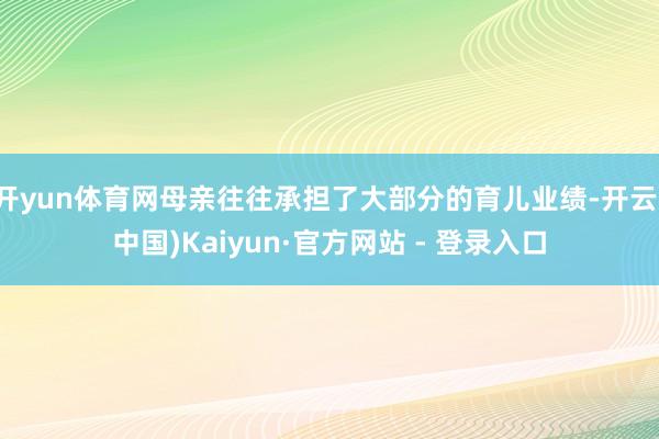 开yun体育网母亲往往承担了大部分的育儿业绩-开云(中国)Kaiyun·官方网站 - 登录入口