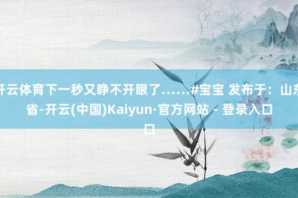 开云体育下一秒又睁不开眼了……#宝宝 发布于：山东省-开云(中国)Kaiyun·官方网站 - 登录入口