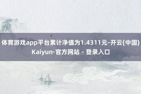 体育游戏app平台累计净值为1.4311元-开云(中国)Kaiyun·官方网站 - 登录入口