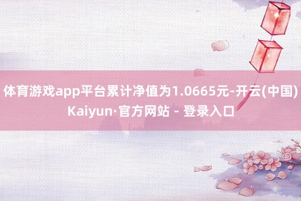体育游戏app平台累计净值为1.0665元-开云(中国)Kaiyun·官方网站 - 登录入口