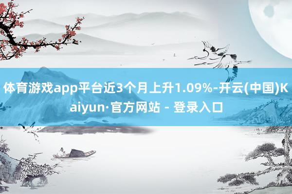体育游戏app平台近3个月上升1.09%-开云(中国)Kaiyun·官方网站 - 登录入口