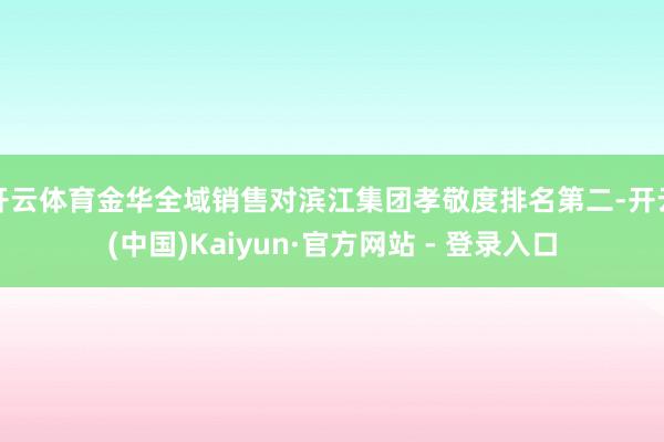 开云体育金华全域销售对滨江集团孝敬度排名第二-开云(中国)Kaiyun·官方网站 - 登录入口