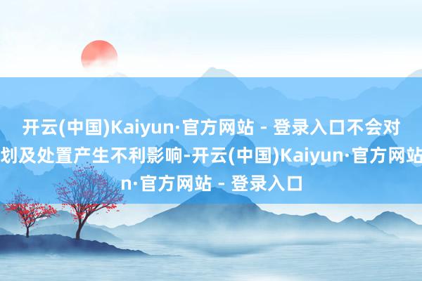 开云(中国)Kaiyun·官方网站 - 登录入口不会对公司分娩筹划及处置产生不利影响-开云(中国)Kaiyun·官方网站 - 登录入口