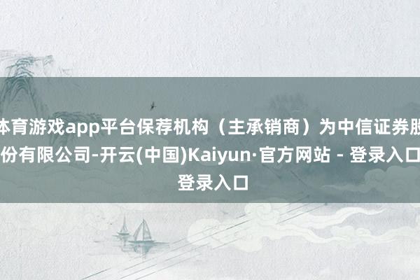 体育游戏app平台保荐机构（主承销商）为中信证券股份有限公司-开云(中国)Kaiyun·官方网站 - 登录入口