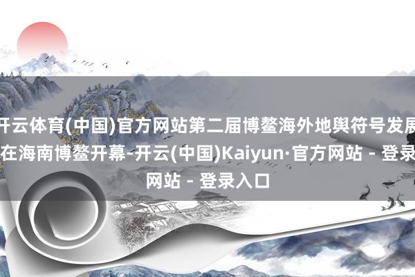 开云体育(中国)官方网站第二届博鳌海外地舆符号发展大会在海南博鳌开幕-开云(中国)Kaiyun·官方网站 - 登录入口