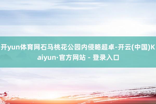 开yun体育网石马桃花公园内侵略超卓-开云(中国)Kaiyun·官方网站 - 登录入口