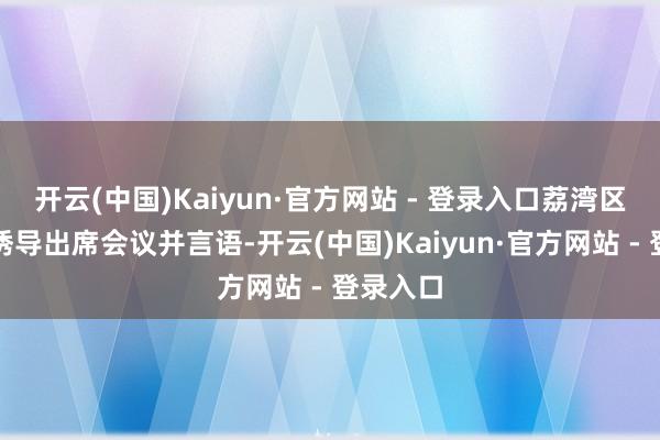 开云(中国)Kaiyun·官方网站 - 登录入口荔湾区委摊派诱导出席会议并言语-开云(中国)Kaiyun·官方网站 - 登录入口