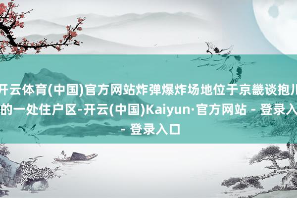 开云体育(中国)官方网站炸弹爆炸场地位于京畿谈抱川市的一处住户区-开云(中国)Kaiyun·官方网站 - 登录入口