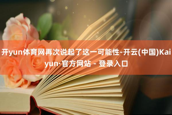 开yun体育网再次说起了这一可能性-开云(中国)Kaiyun·官方网站 - 登录入口