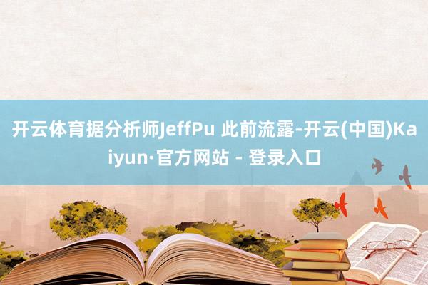 开云体育据分析师JeffPu 此前流露-开云(中国)Kaiyun·官方网站 - 登录入口