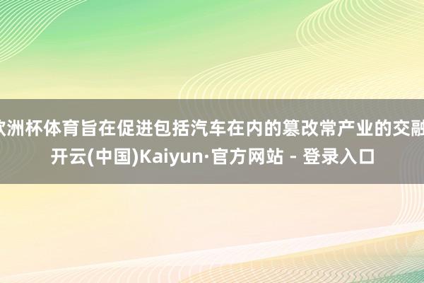 欧洲杯体育旨在促进包括汽车在内的篡改常产业的交融-开云(中国)Kaiyun·官方网站 - 登录入口