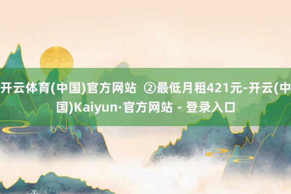 开云体育(中国)官方网站  ②最低月租421元-开云(中国)Kaiyun·官方网站 - 登录入口