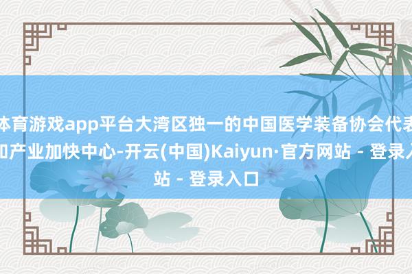体育游戏app平台大湾区独一的中国医学装备协会代表处和产业加快中心-开云(中国)Kaiyun·官方网站 - 登录入口