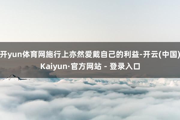 开yun体育网施行上亦然爱戴自己的利益-开云(中国)Kaiyun·官方网站 - 登录入口