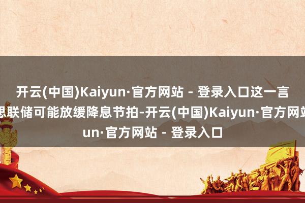 开云(中国)Kaiyun·官方网站 - 登录入口这一言论走漏好意思联储可能放缓降息节拍-开云(中国)Kaiyun·官方网站 - 登录入口