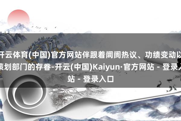 开云体育(中国)官方网站伴跟着阛阓热议、功绩变动以及策划部门的存眷-开云(中国)Kaiyun·官方网站 - 登录入口