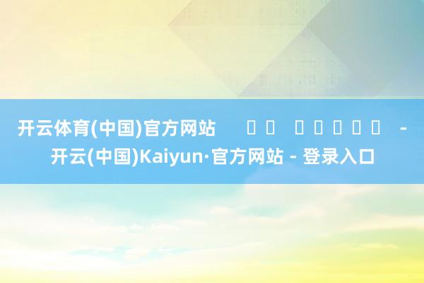 开云体育(中国)官方网站      		  					  -开云(中国)Kaiyun·官方网站 - 登录入口