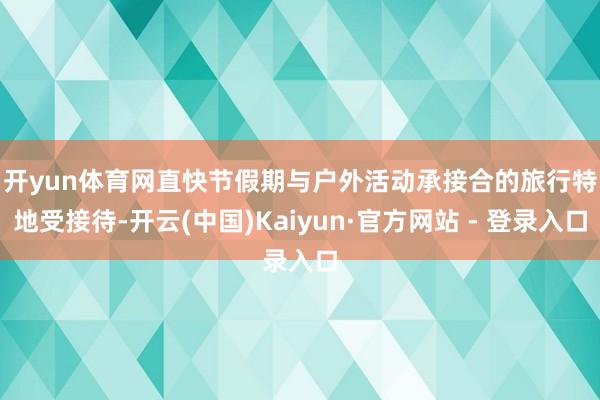 开yun体育网　　直快节假期与户外活动承接合的旅行特地受接待-开云(中国)Kaiyun·官方网站 - 登录入口