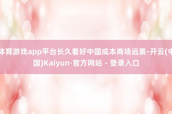 体育游戏app平台长久看好中国成本商场远景-开云(中国)Kaiyun·官方网站 - 登录入口