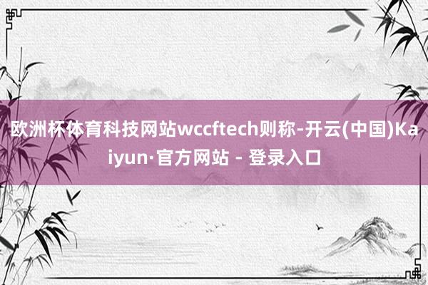 欧洲杯体育科技网站wccftech则称-开云(中国)Kaiyun·官方网站 - 登录入口