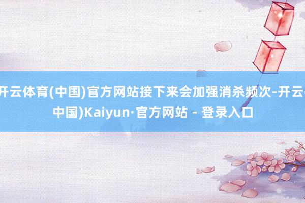 开云体育(中国)官方网站接下来会加强消杀频次-开云(中国)Kaiyun·官方网站 - 登录入口