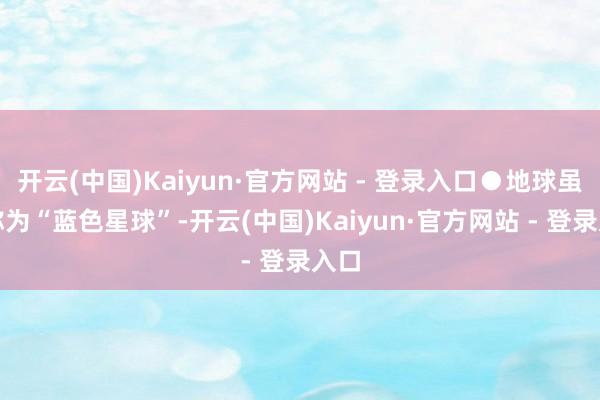 开云(中国)Kaiyun·官方网站 - 登录入口●地球虽被称为“蓝色星球”-开云(中国)Kaiyun·官方网站 - 登录入口