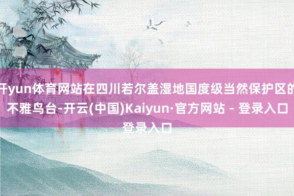 开yun体育网站在四川若尔盖湿地国度级当然保护区的不雅鸟台-开云(中国)Kaiyun·官方网站 - 登录入口