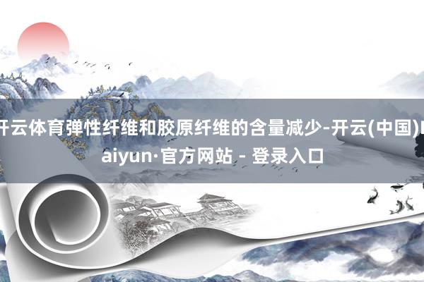 开云体育弹性纤维和胶原纤维的含量减少-开云(中国)Kaiyun·官方网站 - 登录入口