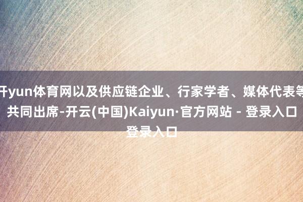 开yun体育网以及供应链企业、行家学者、媒体代表等共同出席-开云(中国)Kaiyun·官方网站 - 登录入口