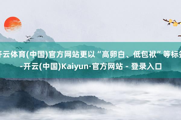 开云体育(中国)官方网站更以“高卵白、低包袱”等标签-开云(中国)Kaiyun·官方网站 - 登录入口