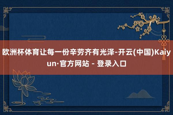 欧洲杯体育让每一份辛劳齐有光泽-开云(中国)Kaiyun·官方网站 - 登录入口