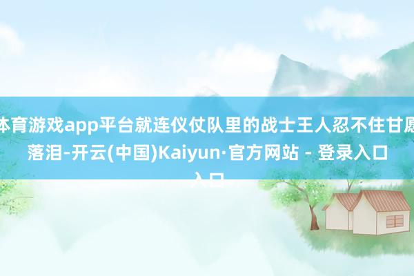 体育游戏app平台就连仪仗队里的战士王人忍不住甘愿落泪-开云(中国)Kaiyun·官方网站 - 登录入口