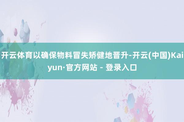 开云体育以确保物料冒失矫健地晋升-开云(中国)Kaiyun·官方网站 - 登录入口