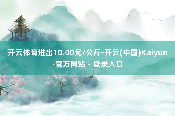 开云体育进出10.00元/公斤-开云(中国)Kaiyun·官方网站 - 登录入口