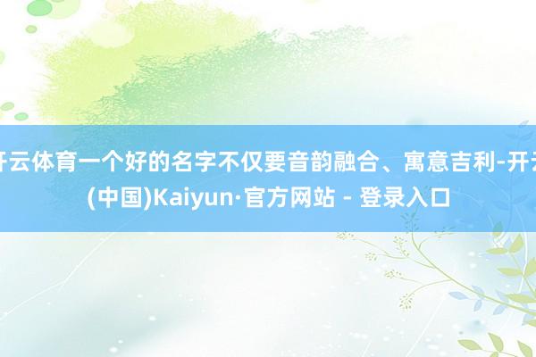 开云体育一个好的名字不仅要音韵融合、寓意吉利-开云(中国)Kaiyun·官方网站 - 登录入口