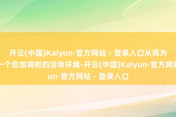 开云(中国)Kaiyun·官方网站 - 登录入口从而为居住者创造一个愈加调和的活命环境-开云(中国)Kaiyun·官方网站 - 登录入口