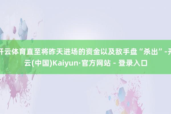 开云体育直至将昨天进场的资金以及敌手盘“杀出”-开云(中国)Kaiyun·官方网站 - 登录入口