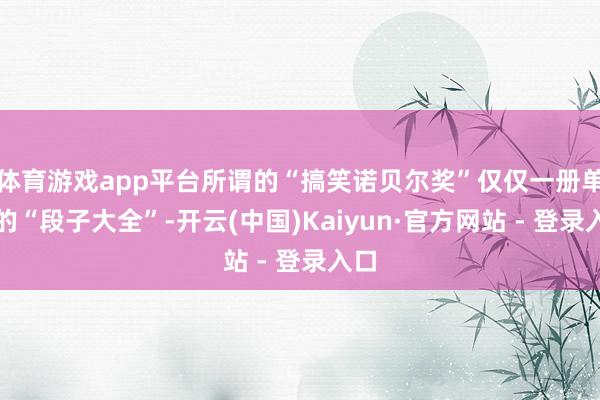 体育游戏app平台所谓的“搞笑诺贝尔奖”仅仅一册单纯的“段子大全”-开云(中国)Kaiyun·官方网站 - 登录入口