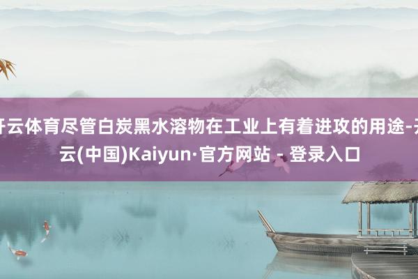 开云体育尽管白炭黑水溶物在工业上有着进攻的用途-开云(中国)Kaiyun·官方网站 - 登录入口