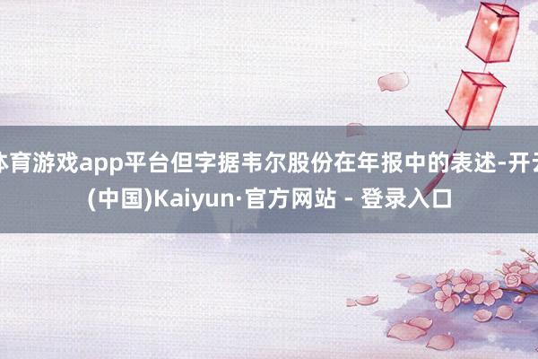 体育游戏app平台但字据韦尔股份在年报中的表述-开云(中国)Kaiyun·官方网站 - 登录入口