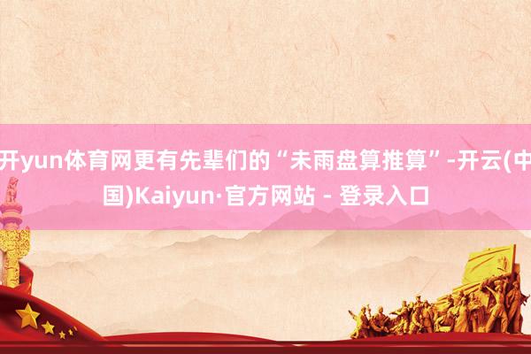 开yun体育网更有先辈们的“未雨盘算推算”-开云(中国)Kaiyun·官方网站 - 登录入口