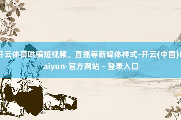开云体育哄骗短视频、直播等新媒体样式-开云(中国)Kaiyun·官方网站 - 登录入口
