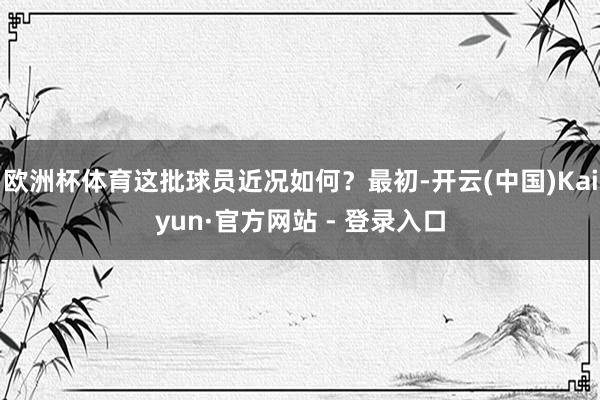 欧洲杯体育这批球员近况如何？最初-开云(中国)Kaiyun·官方网站 - 登录入口